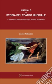 Manuale di storia del teatro musicale. L'opera lirica italiana dalle origini al teatro mozartiano libro di Palladino Luana