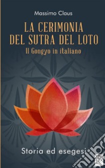 La cerimonia del Sutra del loto. Il Gongyo in italiano. Storia ed esegesi libro di Claus Massimo