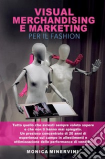 Visual merchandising e marketing per il fashion. Tutto quello che avresti sempre voluto sapere e che non ti hanno mai spiegato libro di Minervini Monica