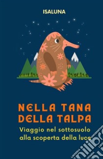 Nella tana della talpa. Viaggio nel sottosuolo alla scoperta della luce libro di Isaluna