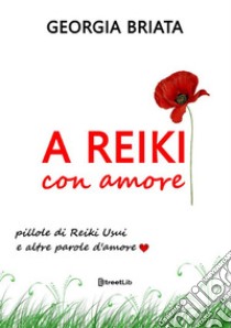 A Reiki con amore. Pillole di Reiki Usui e altre parole d'amore libro di Briata Georgia