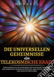 Die universellen Geheimnisse der Telekosmische Kraft. Entschlüsseln sie die geheimnisse der psychischen kontrolle und schaffen sie wunder an reichtum, liebe, erfolg, gesundheit und glück in ihrem leben! libro di Norvell