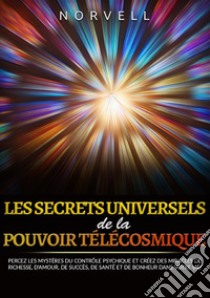 Les ecrets universels de la pouvoir télécosmique. Percez les mystères du contrôle psychique et créez des miracles de richesse, d'amour, de succès, de santé et de bonheur dans votre vie! libro di Norvell