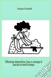 Efficienza domestica. Lava e asciuga il bucato in metà tempo libro di Pizzichetti Pasquale; Veronese Francesco