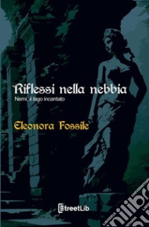 Riflessi nella nebbia. Nemi, il lago incantato libro di Fossile Eleonora