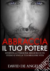 Abbraccia il tuo potere. Diventa la versione migliore di te stesso e vivi la tua migliore vita libro di De Angelis David