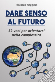 Dare senso al futuro. 52 voci per orientarsi nella complessità libro di Maggiolo Riccardo