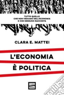 L'economia è politica. Tutto quello che non vediamo dell'economia e nessuno racconta libro di Mattei Clara E.