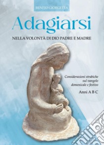 Adagiarsi nella volontà di Dio Padre e Madre. Considerazioni strabiche sul Vangelo domenicale e festivo. Anni A, B e C libro di Giorgetta Benito