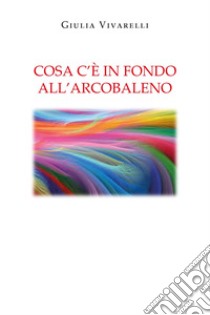 Cosa c'è in fondo all'arcobaleno libro di Vivarelli Giulia