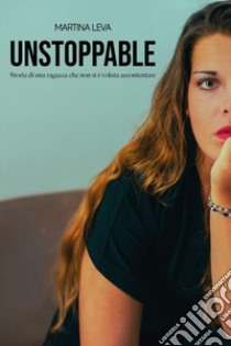 Unstoppable. Storia di una ragazza che non si è voluta accontentare libro di Leva Martina