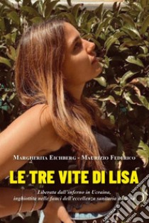 Le tre vite di Lisa. Liberata dall'inferno in Ucraina, inghiottita nelle fauci dell'eccellenza sanitaria italiana libro di Eichberg Margherita; Federico Maurizio