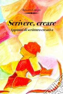 Scrivere, creare. Appunti di scrittura creativa libro di Ghezzi Renato