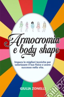 Armocromia e body shape. Impara le migliori tecniche per valorizzare il tuo fisico e avere successo nella vita libro di Zonelli Giulia