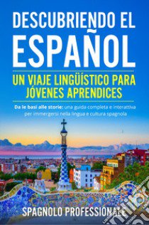 Descubriendo el español. Un viaje lingüístico para jóvenes aprendices. Da le basi alle storie: una guida completa e interattiva per immergersi nella lingua e nella cultura spagnola libro