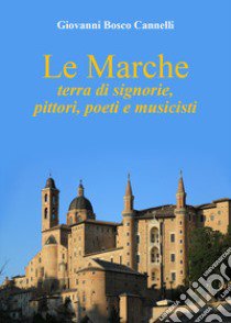 Le Marche. Terra di signorie, pittori, poeti e musicisti libro di Cannelli Giovanni Bosco