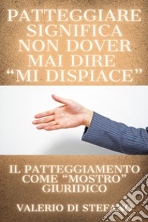 Patteggiare significa non dover mai dire «mi dispiace». Il patteggiamento come «mostro» giuridico libro di Di Stefano Valerio