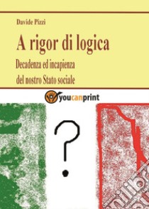 A rigor di logica. Decadenza ed incapienza del nostro stato sociale libro di Pizzi Davide