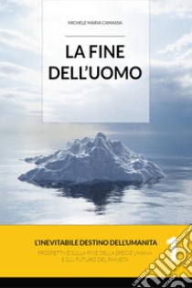 La fine dell'uomo. L'inevitabile destino dell'umanità. Prospettive sulla fine della specie umana e sul futuro del pianeta. Vol. 1 libro di Camassa Michele Maria