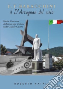 F. T. Baracchini il D'Artagnan del cielo. Storia di un eroe dell'aviazione italiana nella grande guerra libro di Natali Roberto