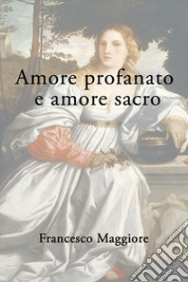 Amore profanato e amore sacro libro di Maggiore Francesco