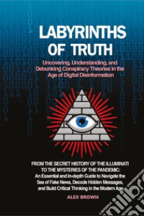 Labyrinths of truth. Uncovering, understanding, and debunking conspiracy theories in the age of digital disinformation libro di Brown Alex