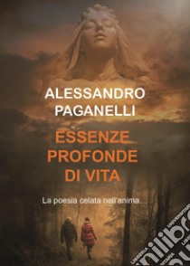 Essenze profonde di vita. La poesia calata nell'anima libro di Paganelli Alessandro