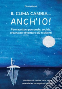 Il clima cambia... Anch'io! Permacultura personale, sociale, urbana per diventare più resilienti libro di Gelmi Gloria