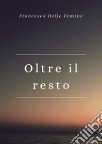 Oltre il resto libro di Delle Femine Francesco