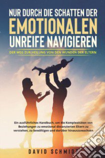 Nur durch die Schatten der emotionalen Unreife navigieren. Der Weg zur Heilung von den Wunden der Eltern libro di Schmidt David