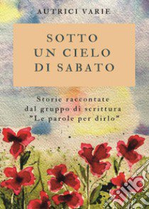 Sotto un cielo di sabato. Storie raccontate dal gruppo di scrittura «Le parole per dirlo» libro