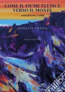 Come il fiume fluisce verso il monte. Versi di terra e vento libro di Pistoia Giovanni