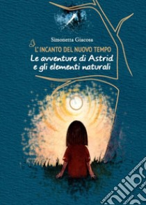 L'incanto del nuovo tempo. Le avventure di Astrid e gli elementi naturali libro di Giacosa Simonetta