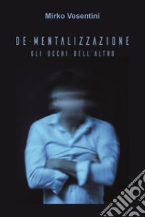 De-mentalizzazione. Gli occhi dell'altro libro di Vesentini Mirko