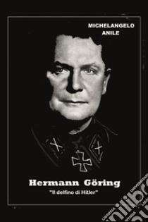 Hermann Göring. «Il delfino di Hitler» libro di Anile Michelangelo