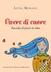 Vivere di cuore. Raccolta di poesie in rima libro di Monaco Lucia