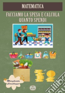 Matematica. Facciamo la spesa e calcola quanto spendi libro di Coralluzzo Margherita