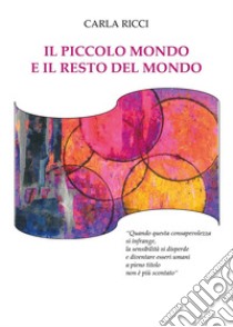 Il piccolo mondo e il resto del mondo. «Quando questa consapevolezza si infrange, la sensibilità si disperde e diventare essere umani a pieno titolo non è più scontato» libro di Ricci Carla