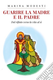 Guarire la madre e il padre. Dal rifiuto verso la vita al sì libro di Modesti Marina