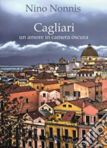 Cagliari, un amore in camera oscura libro di Nonnis Nino