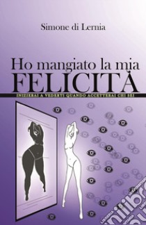 Ho mangiato la mia felicità libro di Di Lernia Simone