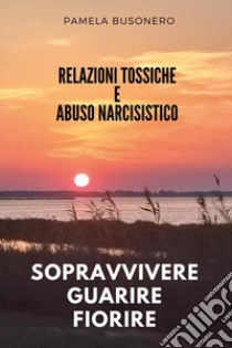 Relazioni tossiche e abuso narcisistico. Sopravvivere, guarire, fiorire libro di Busonero Pamela