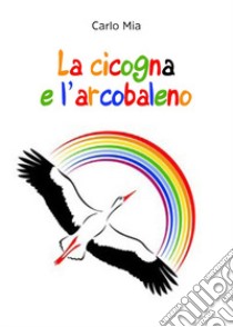 La cicogna e l'arcobaleno libro di Mia Carlo