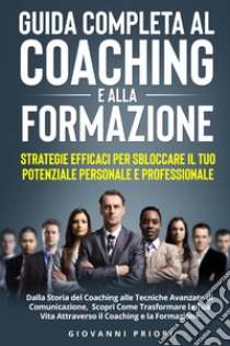 Guida completa al coaching e alla formazione. Strategie efficaci per sbloccare il tuo potenziale personale e professionale libro di Priori Giovanni