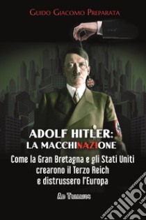 Adolf Hitler: la macchinazione. Come la Gran Bretagna e gli Stati Uniti crearono il terzo reich e distrussero l'Europa libro di Preparata Guido Giacomo