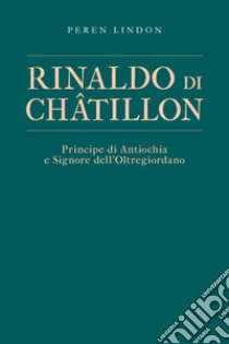 Rinaldo di Châtillon. Principe di Antiochia e Signore dell'Oltregiordano libro di Lindon Peren