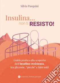 Insulina... non ti resisto! Guida pratica alla scoperta dell'insulino-resistenza, tra glicemie, «picchi» e falsi miti libro di Pasquini Silvia