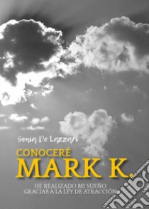 Conoceré a Mark K. He realizado mi sueño gracias a la ley de atracción libro di De Lazzari Sonia