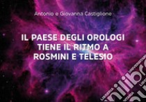 Il paese degli orologi tiene il ritmo a Rosmini e a Telesio libro di Castiglione Antonio; Castiglione Giovanna