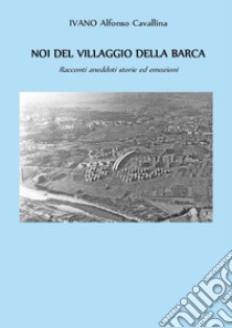 Noi del villaggio della barca. Racconti aneddoti storie ed emozioni libro di Cavallina Ivano Alfonso